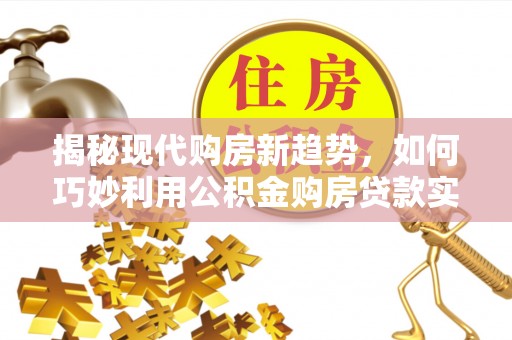 江山揭秘现代购房新趋势，如何巧妙利用公积金购房贷款实现梦想家园