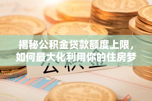 江山揭秘公积金贷款额度上限，如何最大化利用你的住房梦想资金？