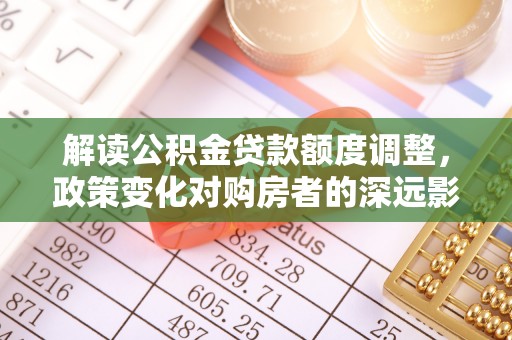 江山解读公积金贷款额度调整，政策变化对购房者的深远影响