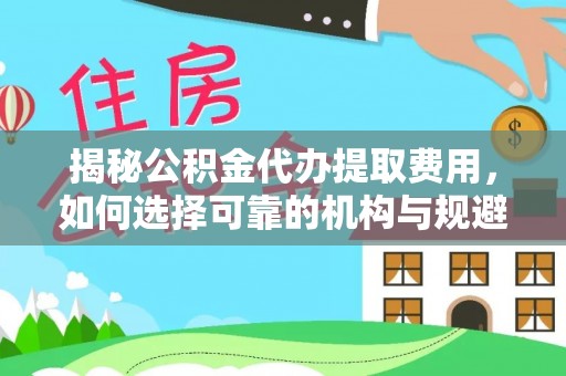 江山揭秘公积金代办提取费用，如何选择可靠的机构与规避潜在风险