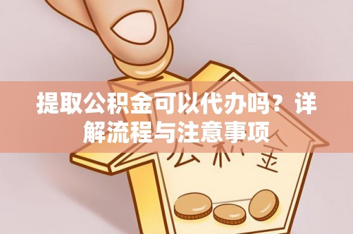 江山提取公积金可以代办吗？详解流程与注意事项