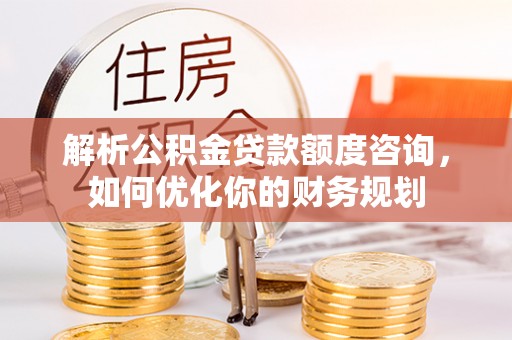 江山解析公积金贷款额度咨询，如何优化你的财务规划