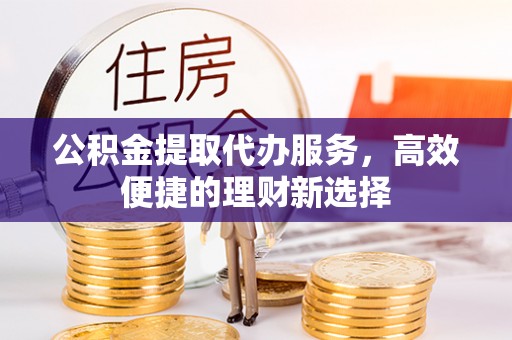 江山公积金提取代办服务，高效便捷的理财新选择
