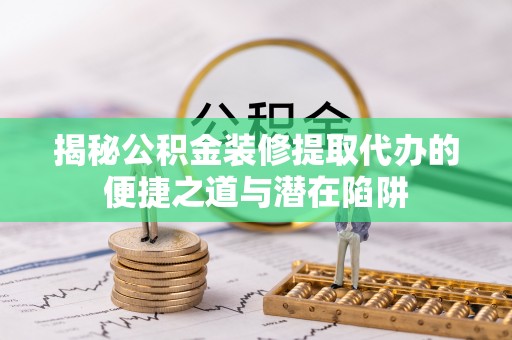 江山揭秘公积金装修提取代办的便捷之道与潜在陷阱