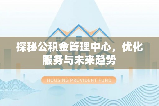 江山探秘公积金管理中心，优化服务与未来趋势