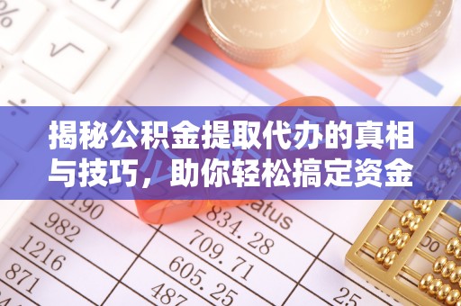 江山揭秘公积金提取代办的真相与技巧，助你轻松搞定资金流动问题