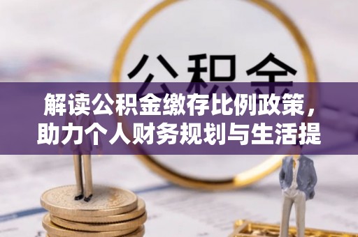 江山解读公积金缴存比例政策，助力个人财务规划与生活提升