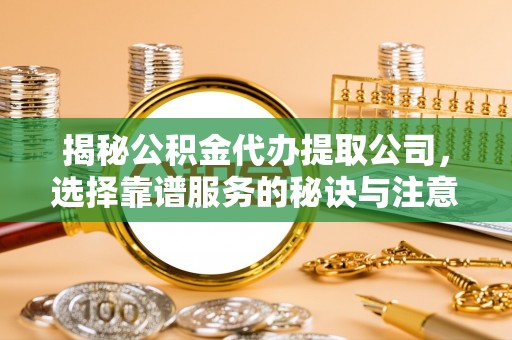 江山揭秘公积金代办提取公司，选择靠谱服务的秘诀与注意事项