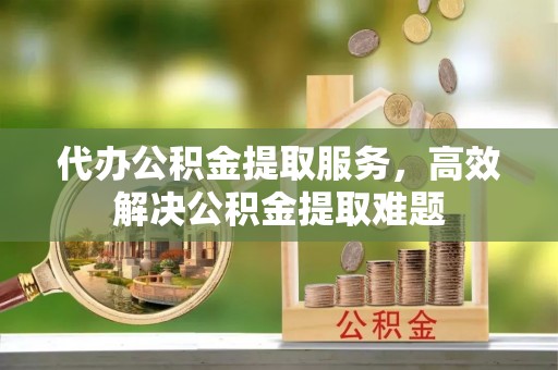 江山代办公积金提取服务，高效解决公积金提取难题