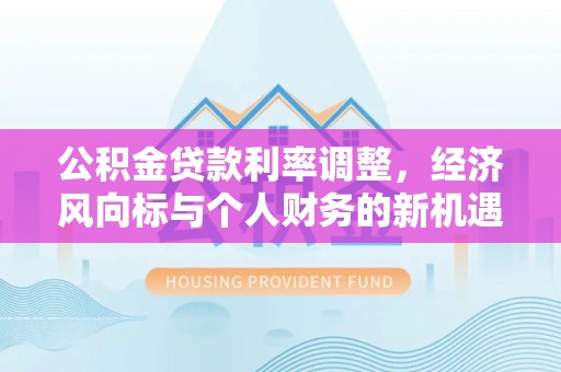 江山公积金贷款利率调整，经济风向标与个人财务的新机遇