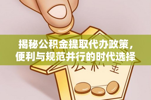 江山揭秘公积金提取代办政策，便利与规范并行的时代选择